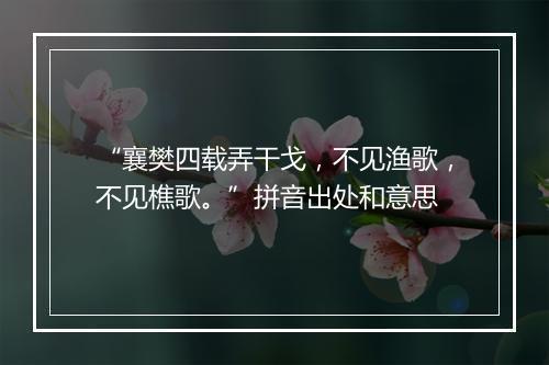 “襄樊四载弄干戈，不见渔歌，不见樵歌。”拼音出处和意思