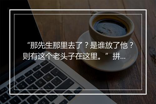 “那先生那里去了？是谁放了他？则有这个老头子在这里。”拼音出处和意思