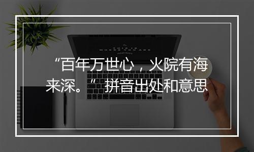 “百年万世心，火院有海来深。”拼音出处和意思