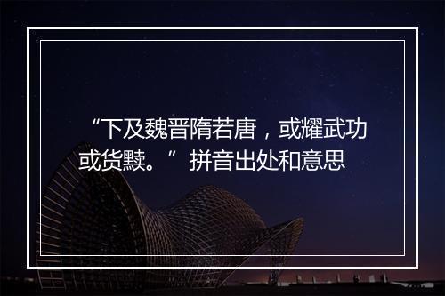 “下及魏晋隋若唐，或耀武功或货黩。”拼音出处和意思