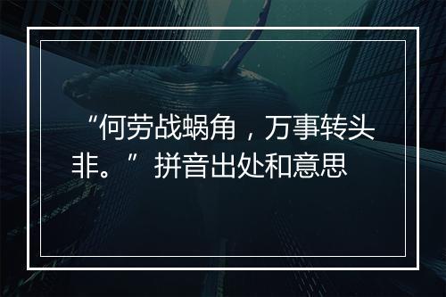 “何劳战蜗角，万事转头非。”拼音出处和意思