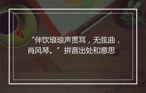 “伴饮琅琅声贯耳，无弦曲，肖风琴。”拼音出处和意思