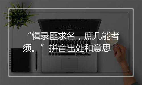 “辑录匪求名，庶几能者须。”拼音出处和意思