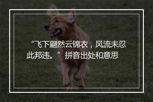 “飞下翩然云锦衣，风流未忍此邦违。”拼音出处和意思