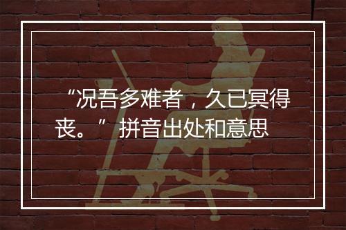 “况吾多难者，久已冥得丧。”拼音出处和意思