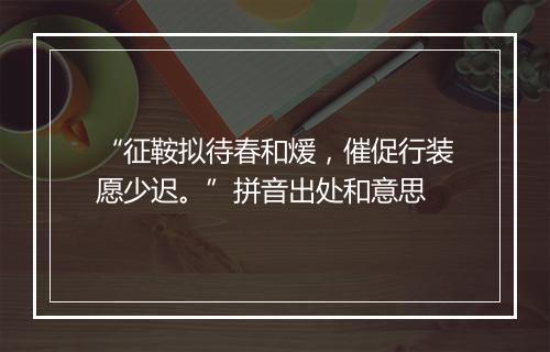 “征鞍拟待春和煖，催促行装愿少迟。”拼音出处和意思