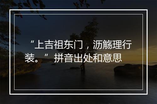 “上吉祖东门，沥觞理行装。”拼音出处和意思