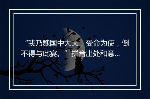 “我乃魏国中大夫，受命为使，倒不得与此宴。”拼音出处和意思