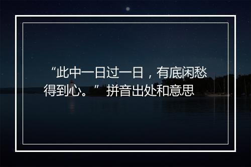 “此中一日过一日，有底闲愁得到心。”拼音出处和意思