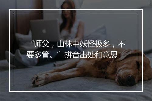 “师父，山林中妖怪极多，不要多管。”拼音出处和意思