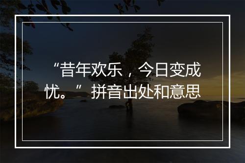 “昔年欢乐，今日变成忧。”拼音出处和意思