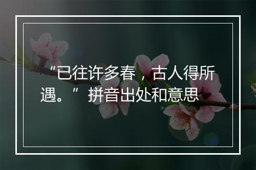 “已往许多春，古人得所遇。”拼音出处和意思