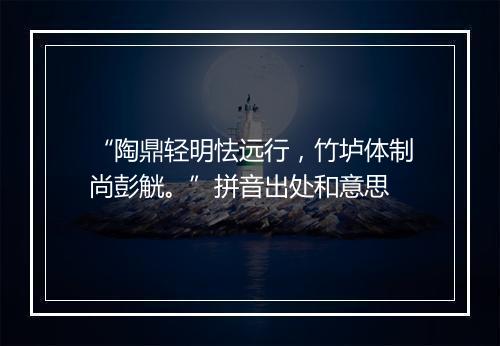 “陶鼎轻明怯远行，竹垆体制尚彭觥。”拼音出处和意思