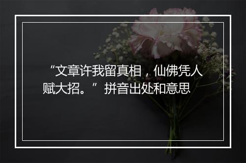 “文章许我留真相，仙佛凭人赋大招。”拼音出处和意思