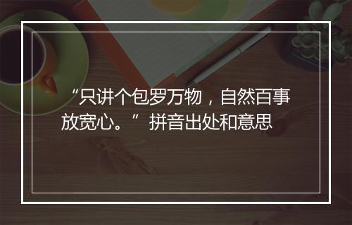 “只讲个包罗万物，自然百事放宽心。”拼音出处和意思