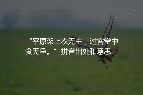 “平原架上衣无主，过客堂中食无鱼。”拼音出处和意思