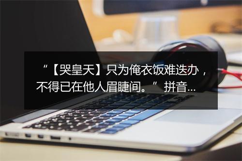 “【哭皇天】只为俺衣饭难迭办，不得已在他人眉睫间。”拼音出处和意思