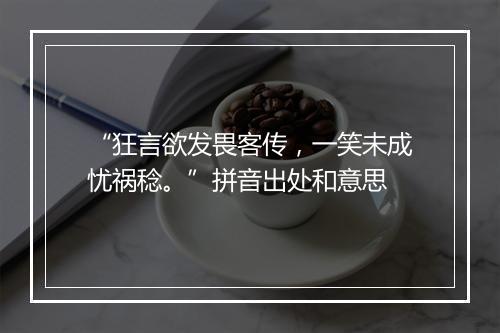 “狂言欲发畏客传，一笑未成忧祸稔。”拼音出处和意思