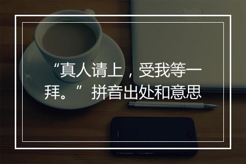 “真人请上，受我等一拜。”拼音出处和意思