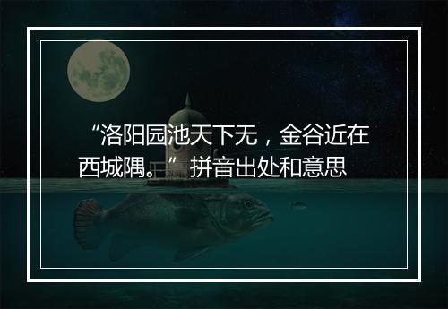 “洛阳园池天下无，金谷近在西城隅。”拼音出处和意思