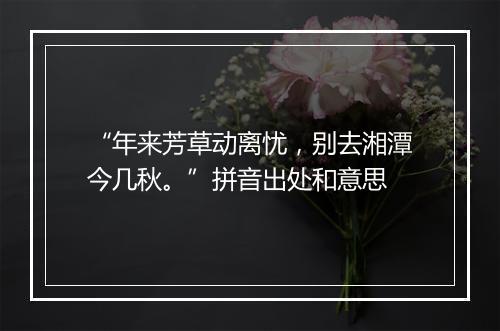 “年来芳草动离忧，别去湘潭今几秋。”拼音出处和意思