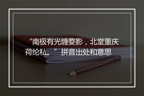 “南极有光缠婺影，北堂重庆荷纶私。”拼音出处和意思