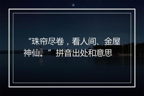 “珠帘尽卷，看人间、金屋神仙。”拼音出处和意思