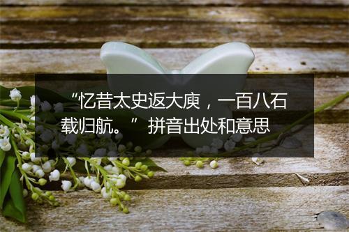 “忆昔太史返大庾，一百八石载归航。”拼音出处和意思