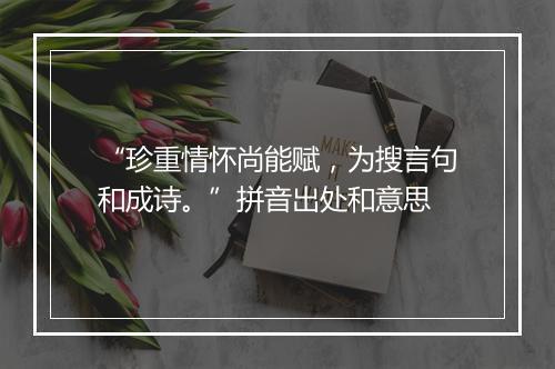 “珍重情怀尚能赋，为搜言句和成诗。”拼音出处和意思