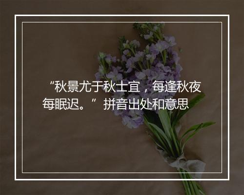 “秋景尤于秋士宜，每逢秋夜每眠迟。”拼音出处和意思