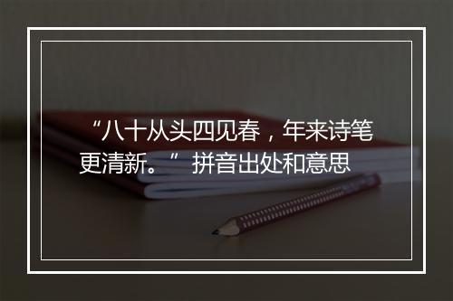 “八十从头四见春，年来诗笔更清新。”拼音出处和意思