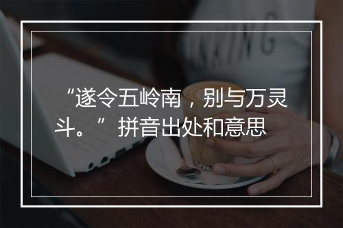 “遂令五岭南，别与万灵斗。”拼音出处和意思