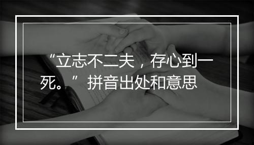 “立志不二夫，存心到一死。”拼音出处和意思