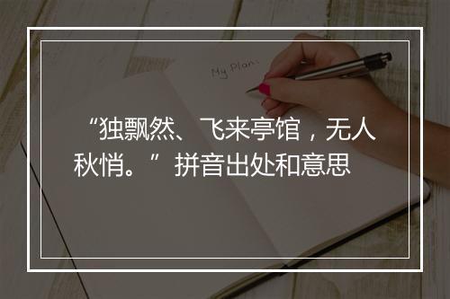 “独飘然、飞来亭馆，无人秋悄。”拼音出处和意思