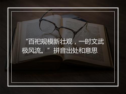 “百祀规模新壮观，一时文武极风流。”拼音出处和意思