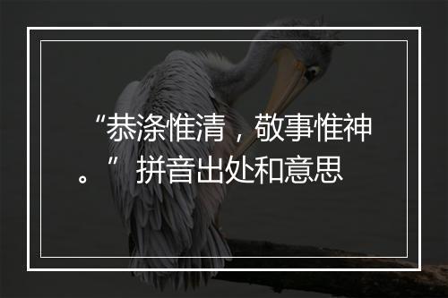 “恭涤惟清，敬事惟神。”拼音出处和意思