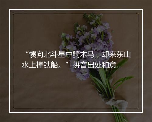 “惯向北斗星中骑木马，却来东山水上撑铁船。”拼音出处和意思