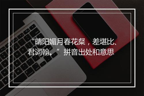 “晴阳媚月春花粲，差堪比、君词翰。”拼音出处和意思