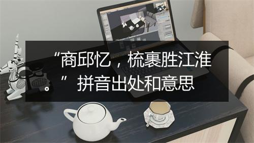 “商邱忆，梳裹胜江淮。”拼音出处和意思