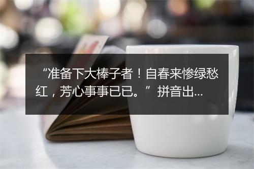 “准备下大棒子者！自春来惨绿愁红，芳心事事已已。”拼音出处和意思