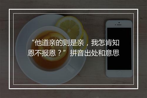 “他道亲的则是亲，我怎肯知恩不报恩？”拼音出处和意思