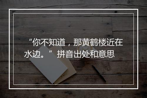 “你不知道，那黄鹤楼近在水边。”拼音出处和意思