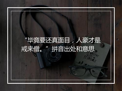 “毕竟要还真面目，人豪才是戒来僧。”拼音出处和意思