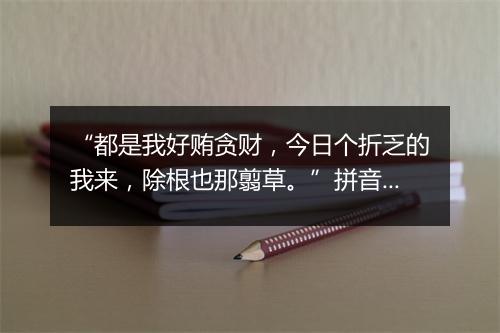 “都是我好贿贪财，今日个折乏的我来，除根也那翦草。”拼音出处和意思