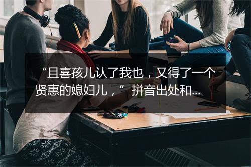 “且喜孩儿认了我也，又得了一个贤惠的媳妇儿，”拼音出处和意思