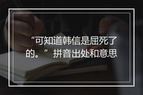 “可知道韩信是屈死了的。”拼音出处和意思