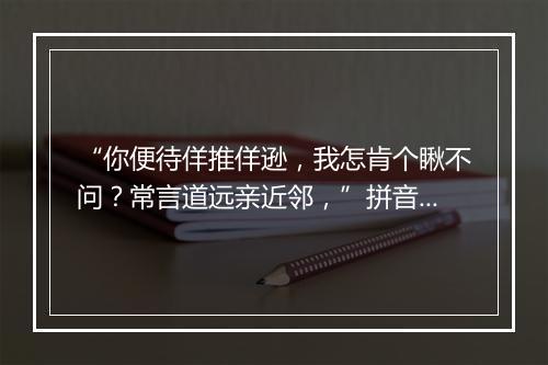 “你便待佯推佯逊，我怎肯个瞅不问？常言道远亲近邻，”拼音出处和意思