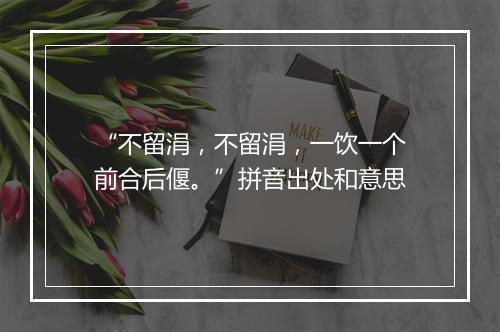 “不留涓，不留涓，一饮一个前合后偃。”拼音出处和意思