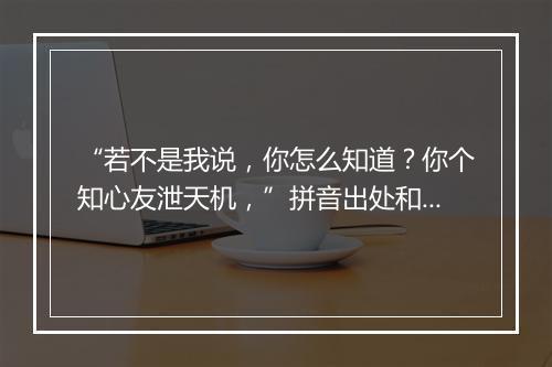 “若不是我说，你怎么知道？你个知心友泄天机，”拼音出处和意思