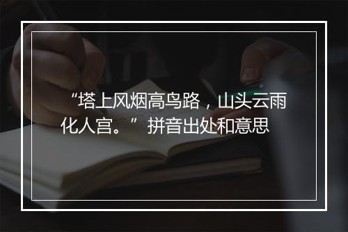 “塔上风烟高鸟路，山头云雨化人宫。”拼音出处和意思